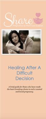 Product Description: A brief guide for those who have made the heart breaking choice to end a wanted and loved pregnancy.</br></br>25 brochures: $20</br></br>50 brochures: $40</br></br>100 brochures: $60</br></br>Please call the office to order a customized packet of multiple topics. 1-800-821-6819.</br> Healing After A Difficult Decision: Share Brochure
