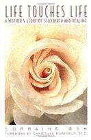 Product Description: By Lorraine Ash - Unable to find answers when her only child was stillborn, Lorraine Ash came to write the book she longed for. It is a road map from pain and chaos to understanding and acceptance. Drawing on great thinkers, personal loves, and the wisdom in everyday events, Ash explains how she made it through this difficult emotional terrain after her daughters stillbirth and how her experiences led to richer ways of seeing, being, and loving the world.</br> Life Touches Life